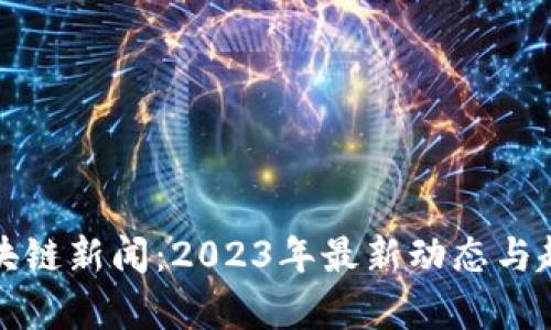 河北区块链新闻：2023年最新动态与趋势分析