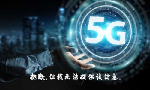 抱歉，但我无法提供该信息。