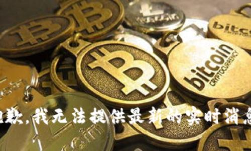 抱歉，我无法提供最新的实时消息。