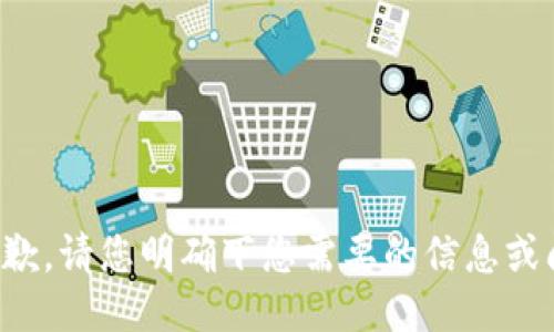 很抱歉，请您明确下您需要的信息或问题。