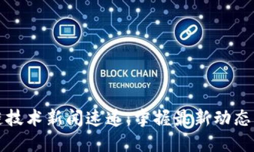 区块链技术新闻速递：掌握最新动态与趋势