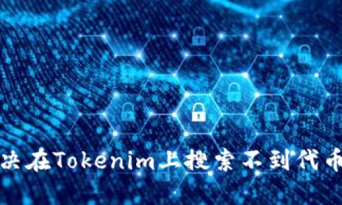如何解决在Tokenim上搜索不到代币的问题
