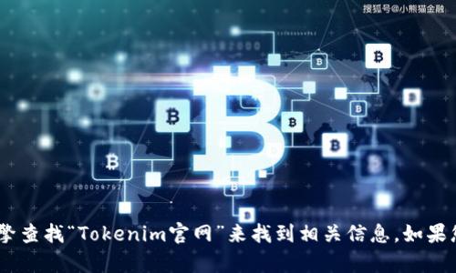 抱歉，我无法提供具体网址。不过，您可以通过搜索引擎查找“Tokenim官网”来找到相关信息。如果您有其他问题或需要进一步的信息，我很乐意帮助您！