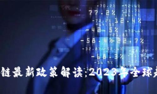  金融区块链最新政策解读：2023年全球趋势与展望