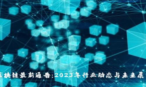 区块链最新通告：2023年行业动态与未来展望