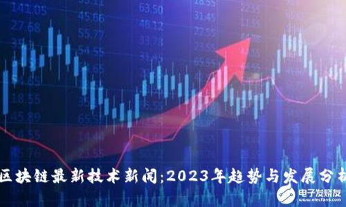 区块链最新技术新闻：2023年趋势与发展分析